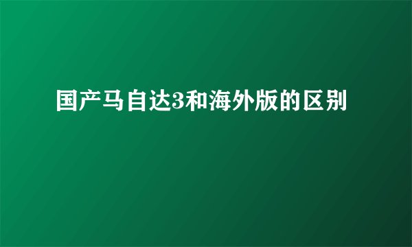 国产马自达3和海外版的区别
