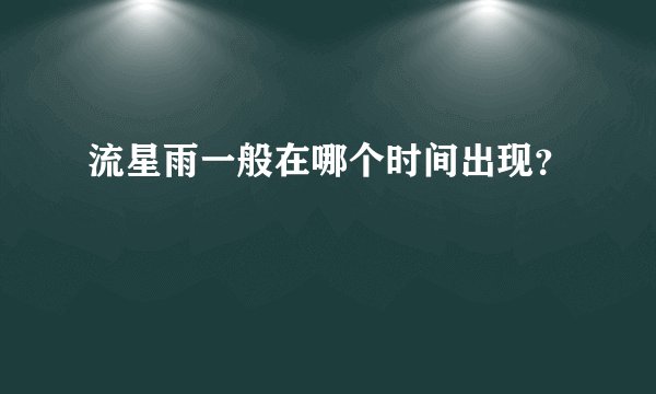 流星雨一般在哪个时间出现？