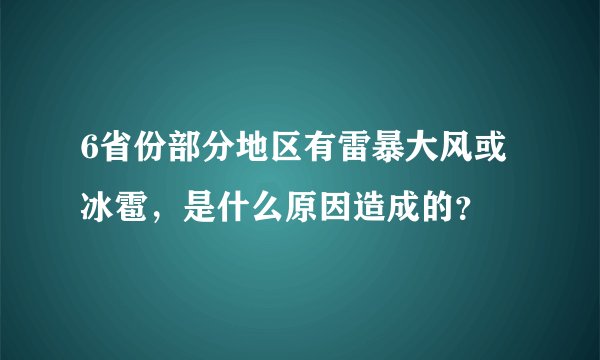 6省份部分地区有雷暴大风或冰雹，是什么原因造成的？