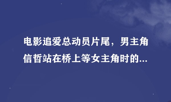电影追爱总动员片尾，男主角信哲站在桥上等女主角时的音乐在哪有下载的？