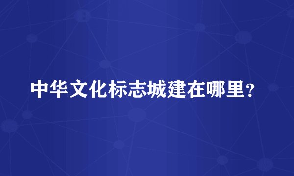 中华文化标志城建在哪里？
