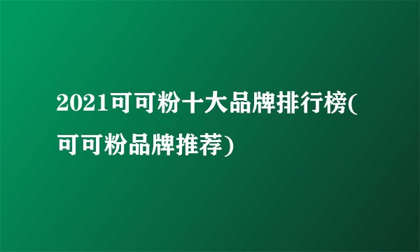 2021可可粉十大品牌排行榜(可可粉品牌推荐)
