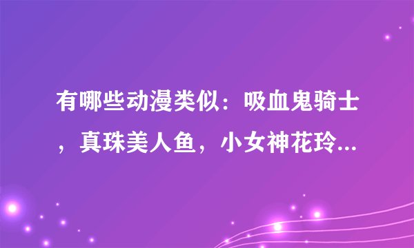 有哪些动漫类似：吸血鬼骑士，真珠美人鱼，小女神花玲，S.A，金色琴弦，爱丽丝学园，梦色蛋糕师等