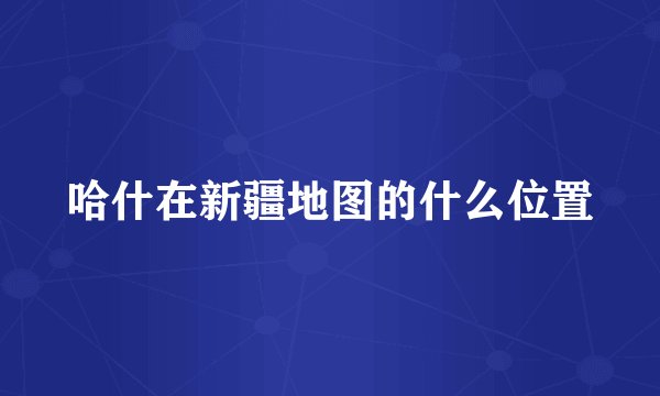 哈什在新疆地图的什么位置