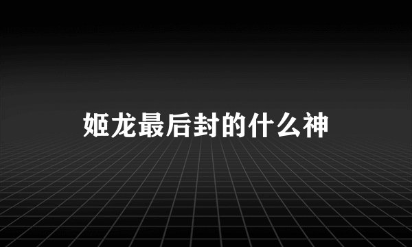 姬龙最后封的什么神
