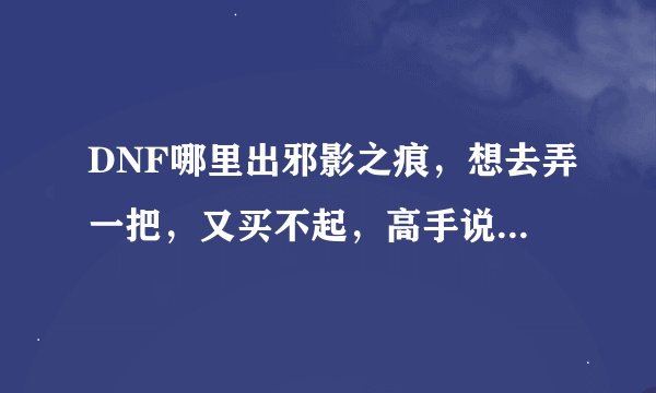 DNF哪里出邪影之痕，想去弄一把，又买不起，高手说下哪里出着东西啊，一定要非常困难才出么？