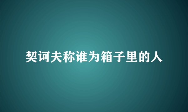 契诃夫称谁为箱子里的人