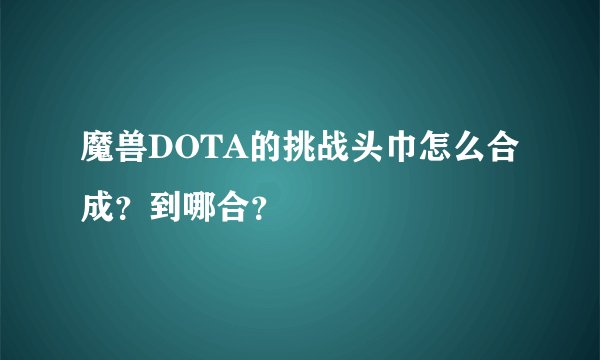 魔兽DOTA的挑战头巾怎么合成？到哪合？