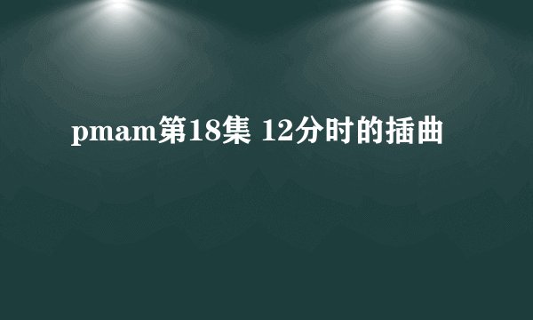 pmam第18集 12分时的插曲