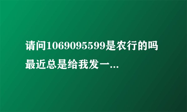 请问1069095599是农行的吗最近总是给我发一些广告短信