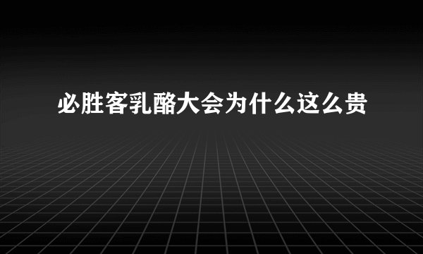 必胜客乳酪大会为什么这么贵