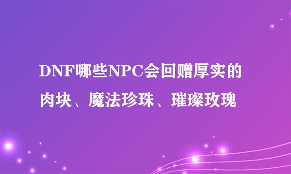 DNF哪些NPC会回赠厚实的肉块、魔法珍珠、璀璨玫瑰
