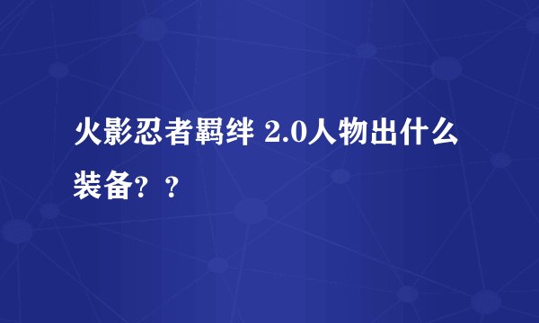 火影忍者羁绊 2.0人物出什么装备？？