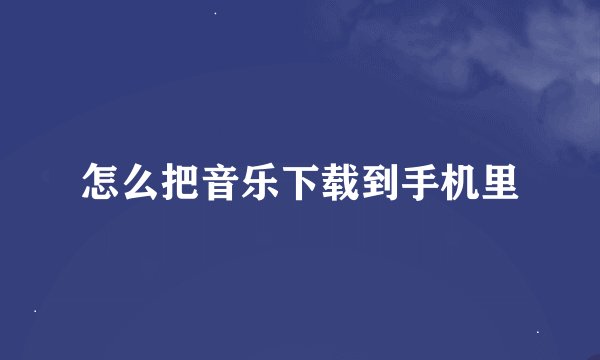 怎么把音乐下载到手机里