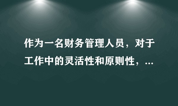 作为一名财务管理人员，对于工作中的灵活性和原则性，请谈谈你的看法?