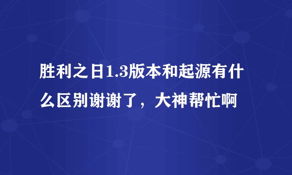胜利之日1.3版本和起源有什么区别谢谢了，大神帮忙啊