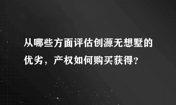 从哪些方面评估创源无想墅的优劣，产权如何购买获得？