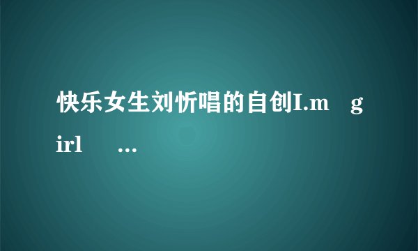 快乐女生刘忻唱的自创I.m   girl      from    东北，歌词要完整。