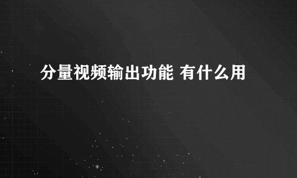 分量视频输出功能 有什么用