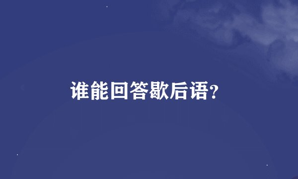 谁能回答歇后语？