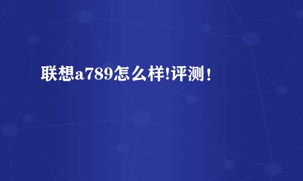 联想a789怎么样!评测！