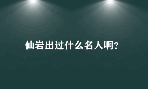 仙岩出过什么名人啊？