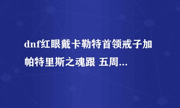 dnf红眼戴卡勒特首领戒子加 帕特里斯之魂跟 五周年金镯怎么样