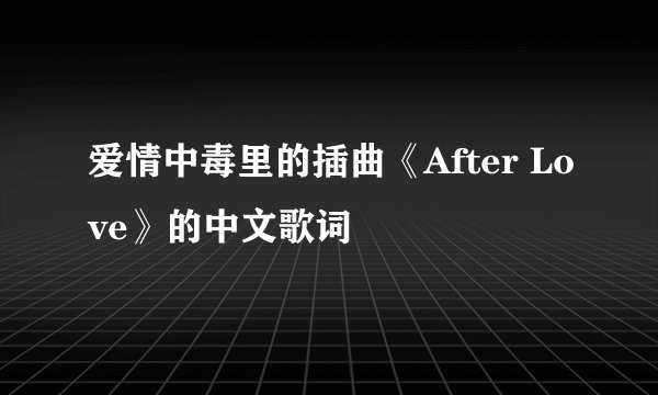 爱情中毒里的插曲《After Love》的中文歌词