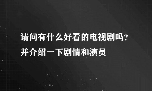 请问有什么好看的电视剧吗？并介绍一下剧情和演员