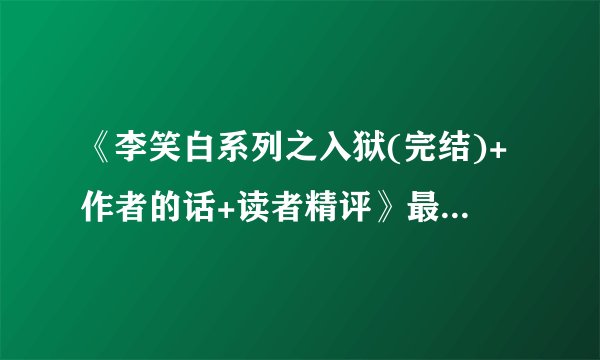 《李笑白系列之入狱(完结)+作者的话+读者精评》最新txt全集下载