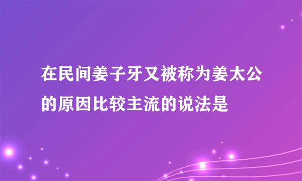在民间姜子牙又被称为姜太公的原因比较主流的说法是