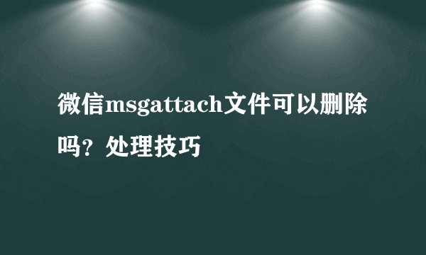 微信msgattach文件可以删除吗？处理技巧