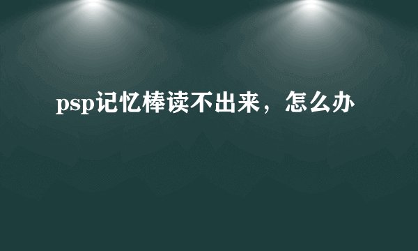 psp记忆棒读不出来，怎么办