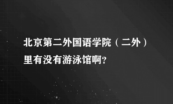 北京第二外国语学院（二外）里有没有游泳馆啊？