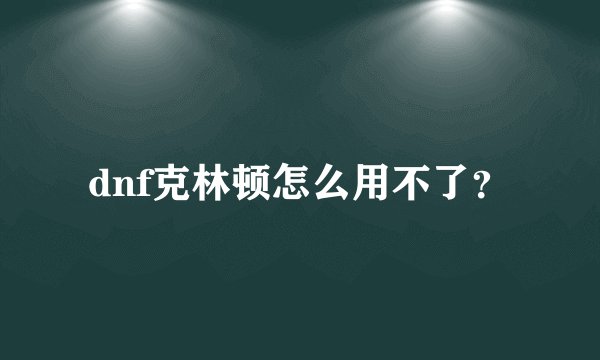 dnf克林顿怎么用不了？