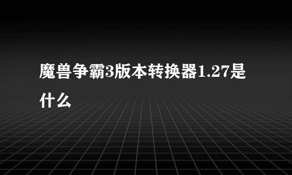 魔兽争霸3版本转换器1.27是什么