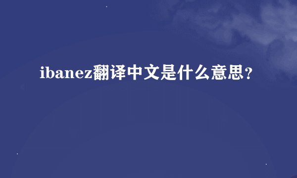 ibanez翻译中文是什么意思？