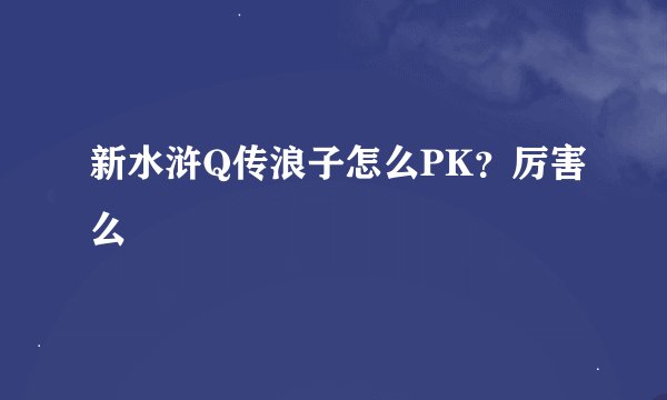 新水浒Q传浪子怎么PK？厉害么