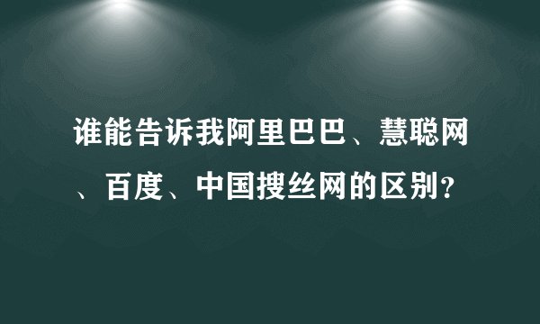 谁能告诉我阿里巴巴、慧聪网、百度、中国搜丝网的区别？