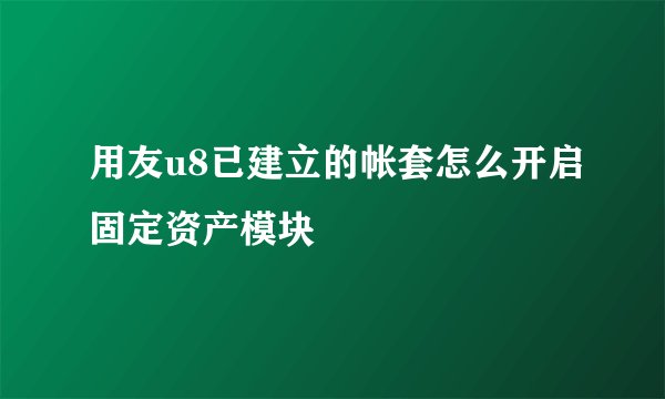 用友u8已建立的帐套怎么开启固定资产模块