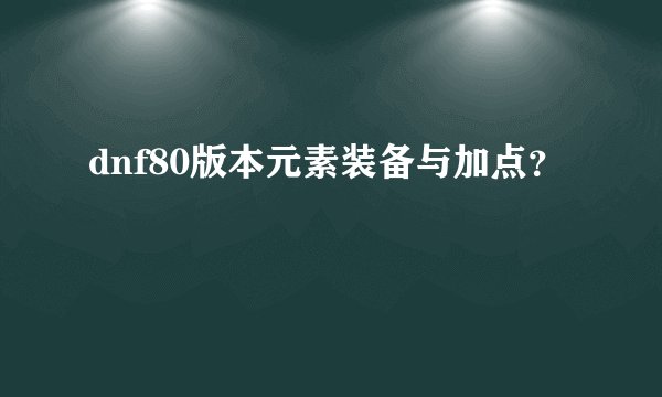 dnf80版本元素装备与加点？