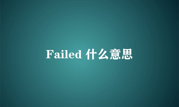 Failed 什么意思