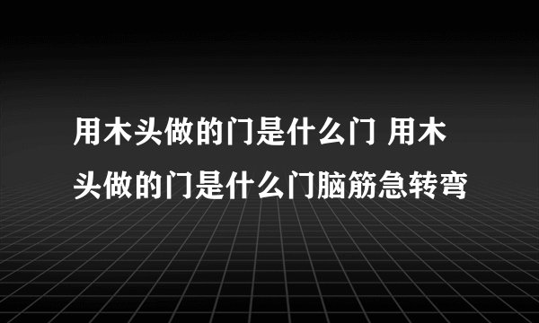 用木头做的门是什么门 用木头做的门是什么门脑筋急转弯