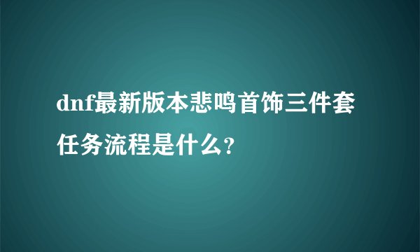 dnf最新版本悲鸣首饰三件套任务流程是什么？