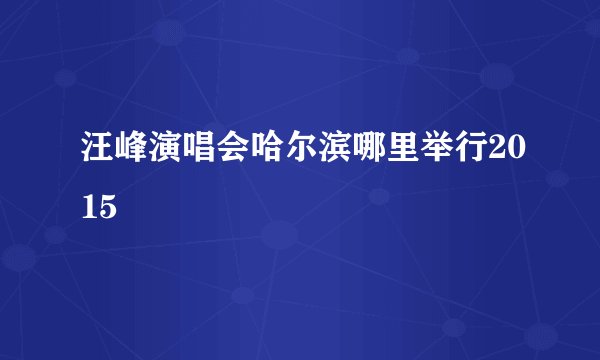 汪峰演唱会哈尔滨哪里举行2015