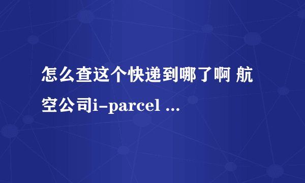 怎么查这个快递到哪了啊 航空公司i-parcel 单号INJABE200