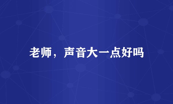老师，声音大一点好吗