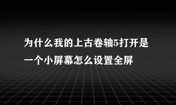 为什么我的上古卷轴5打开是一个小屏幕怎么设置全屏