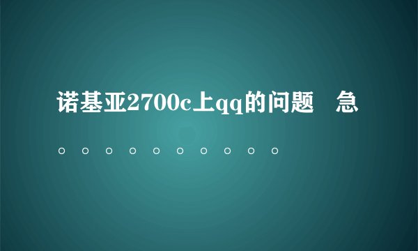 诺基亚2700c上qq的问题   急。。。。。。。。。。