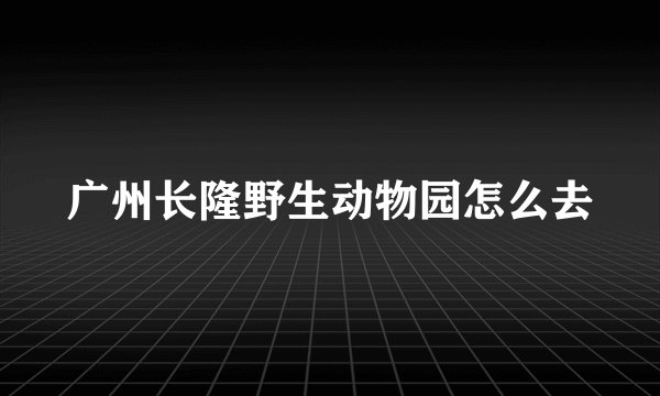 广州长隆野生动物园怎么去